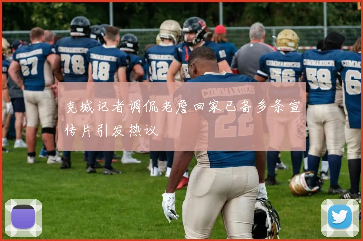 克城记者调侃老詹回家已备多条宣传片引发热议