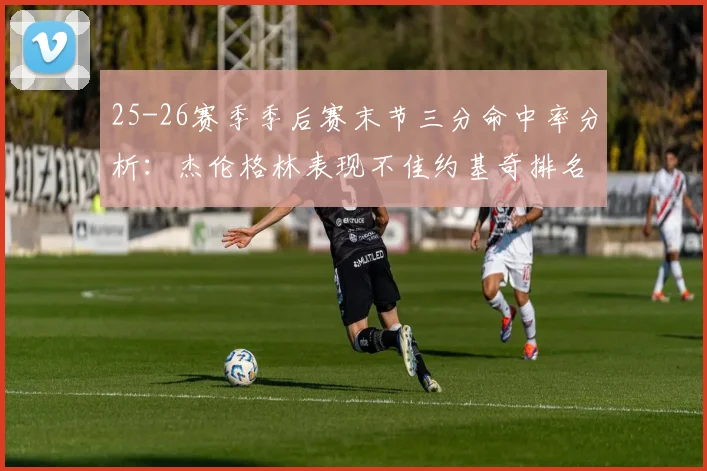 25-26赛季季后赛末节三分命中率分析：杰伦格林表现不佳约基奇排名靠后