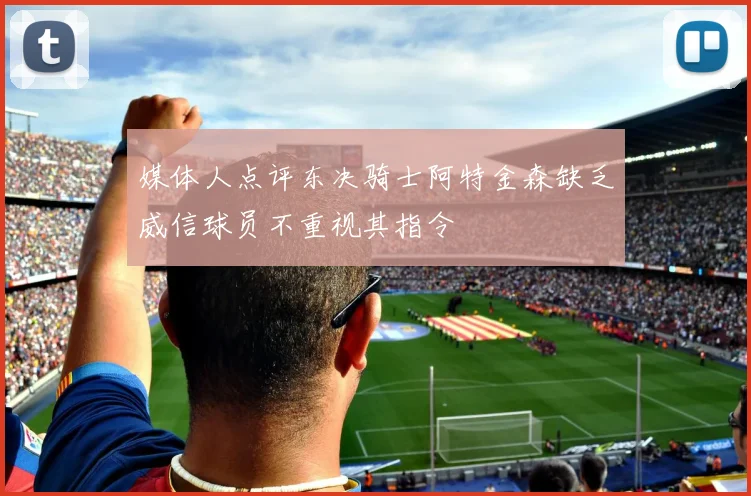 媒体人点评东决骑士阿特金森缺乏威信球员不重视其指令