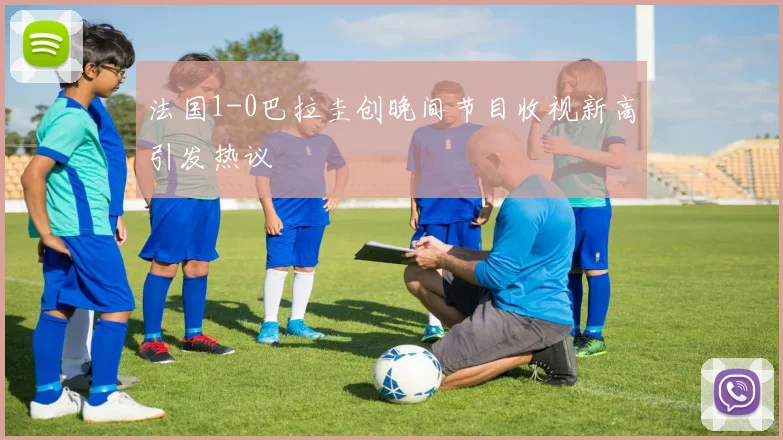 法国1-0巴拉圭创晚间节目收视新高引发热议