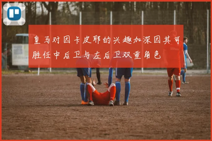 皇马对因卡皮耶的兴趣加深因其可胜任中后卫与左后卫双重角色