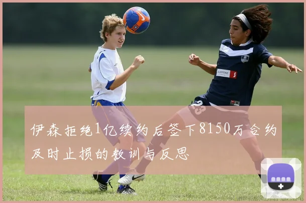 伊森拒绝1亿续约后签下8150万合约及时止损的教训与反思