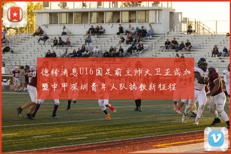德转消息U16国足前主帅大卫正式加盟中甲深圳青年人队执教新征程