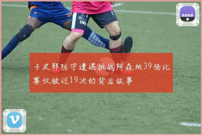 卡皮耶防守遭遇挑战阿森纳39场比赛仅被过19次的背后故事