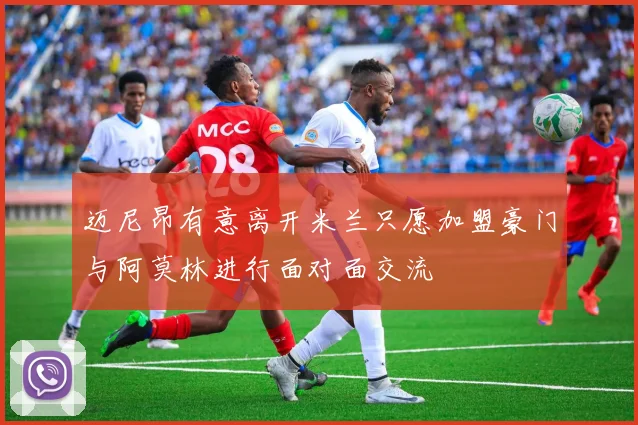 迈尼昂有意离开米兰只愿加盟豪门与阿莫林进行面对面交流