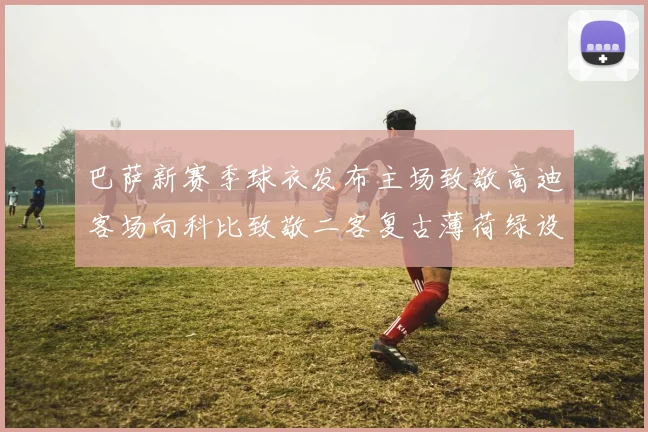 巴萨新赛季球衣发布主场致敬高迪客场向科比致敬二客复古薄荷绿设计引发热议