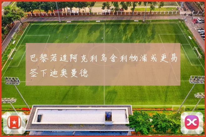 巴黎若追阿克利乌舍利物浦或更易签下迪奥曼德