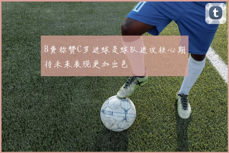 B费称赞C罗进球是球队进攻核心期待未来表现更加出色