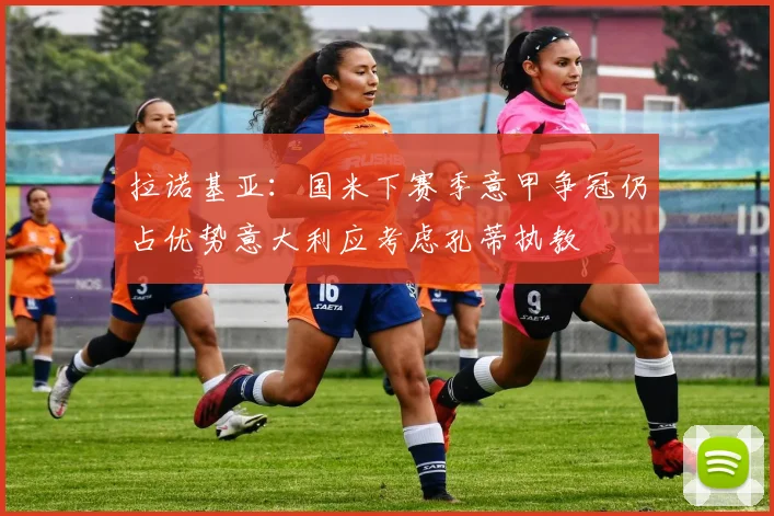 拉诺基亚：国米下赛季意甲争冠仍占优势意大利应考虑孔蒂执教