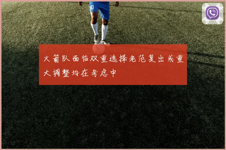 火箭队面临双重选择老范复出或重大调整均在考虑中