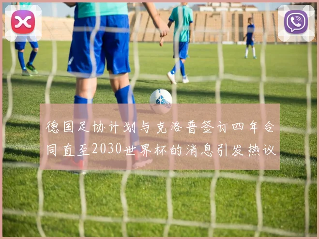 德国足协计划与克洛普签订四年合同直至2030世界杯的消息引发热议
