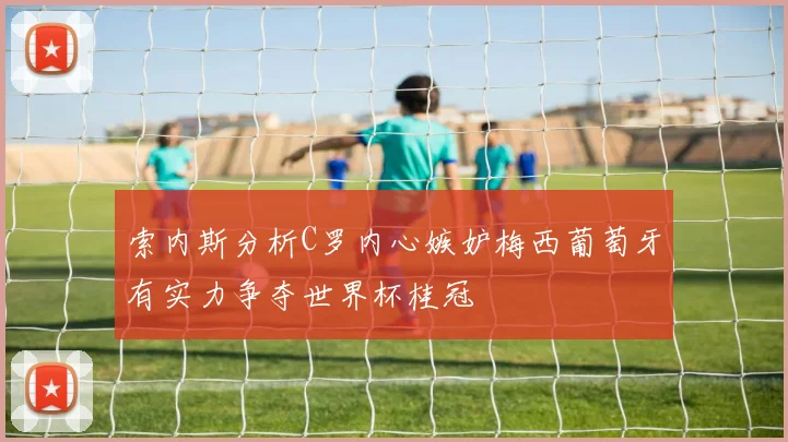 索内斯分析C罗内心嫉妒梅西葡萄牙有实力争夺世界杯桂冠